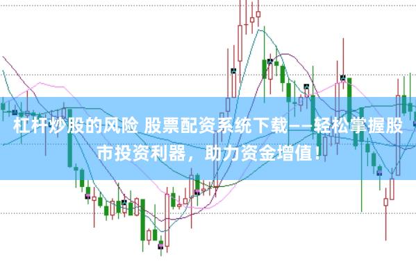 杠杆炒股的风险 股票配资系统下载——轻松掌握股市投资利器，助力资金增值！
