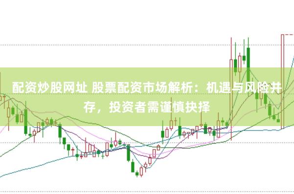 配资炒股网址 股票配资市场解析：机遇与风险并存，投资者需谨慎抉择