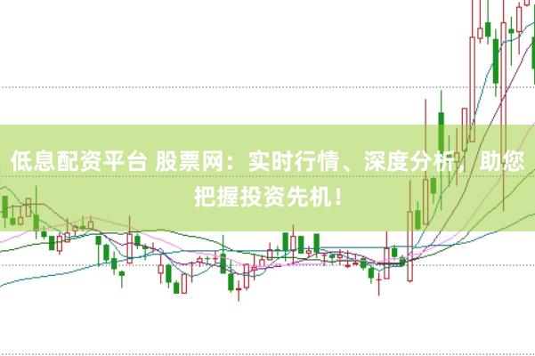 低息配资平台 股票网：实时行情、深度分析，助您把握投资先机！