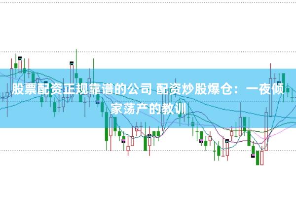 股票配资正规靠谱的公司 配资炒股爆仓：一夜倾家荡产的教训