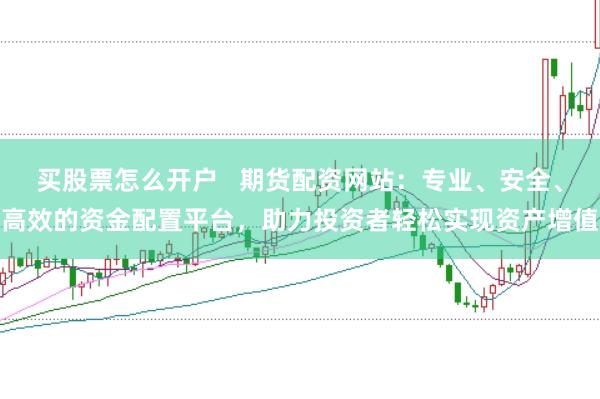 买股票怎么开户   期货配资网站：专业、安全、高效的资金配置平台，助力投资者轻松实现资产增值