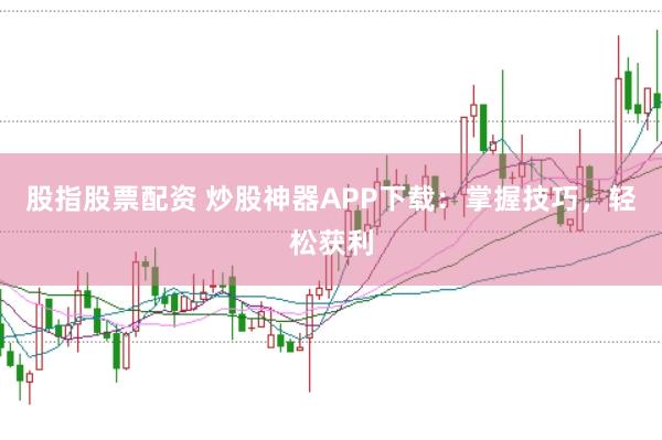 股指股票配资 炒股神器APP下载：掌握技巧，轻松获利