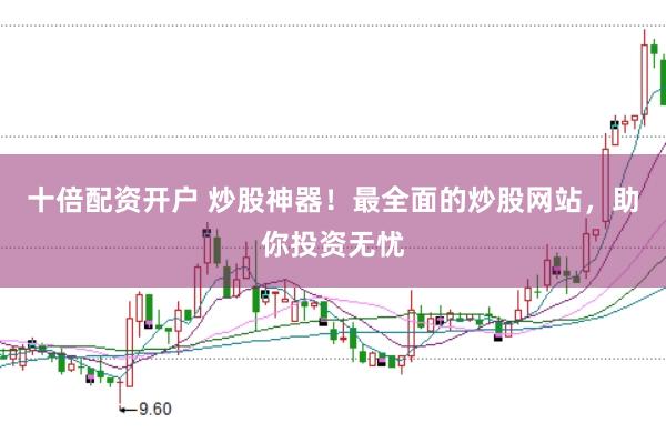 十倍配资开户 炒股神器！最全面的炒股网站，助你投资无忧