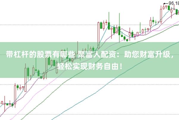带杠杆的股票有哪些 聚富人配资：助您财富升级，轻松实现财务自由！