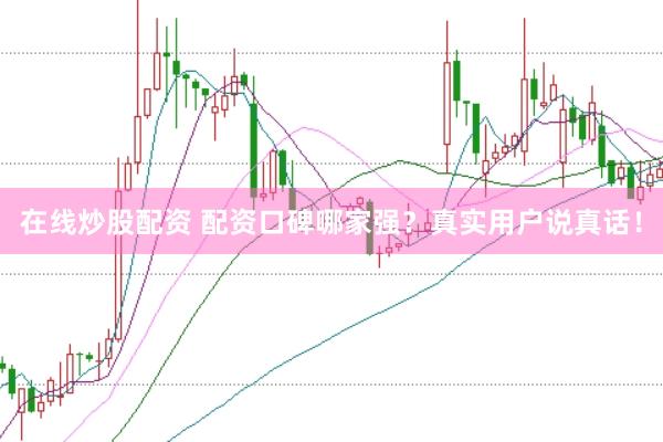 在线炒股配资 配资口碑哪家强？真实用户说真话！