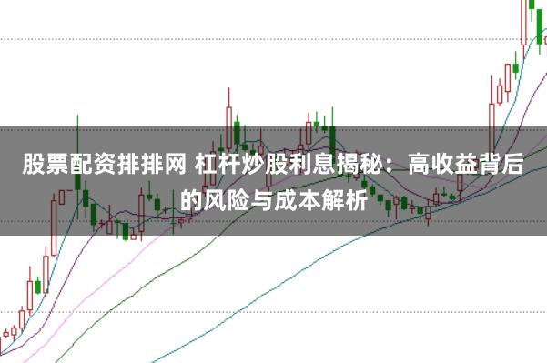 股票配资排排网 杠杆炒股利息揭秘：高收益背后的风险与成本解析