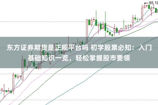东方证券期货是正规平台吗 初学股票必知：入门基础知识一览，轻松掌握股市要领