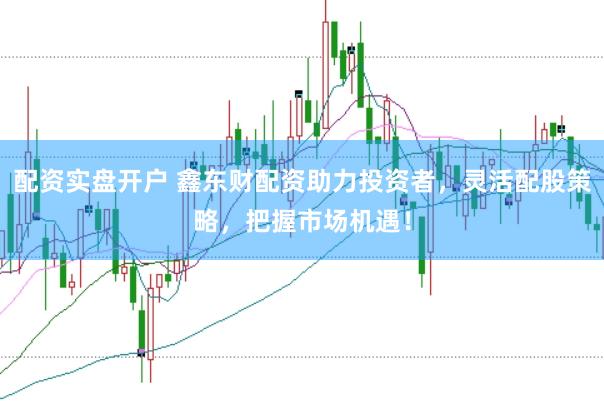 配资实盘开户 鑫东财配资助力投资者，灵活配股策略，把握市场机遇！