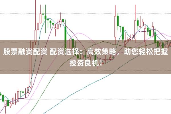 股票融资配资 配资选择：高效策略，助您轻松把握投资良机！