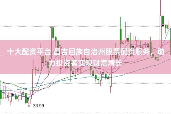 十大配资平台 昌吉回族自治州股票配资服务，助力投资者实现财富增长