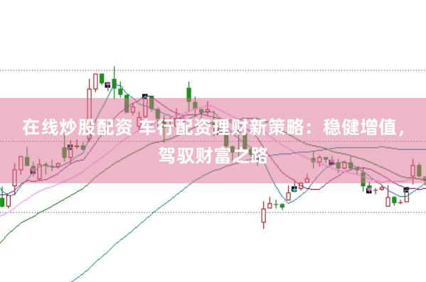 在线炒股配资 车行配资理财新策略：稳健增值，驾驭财富之路