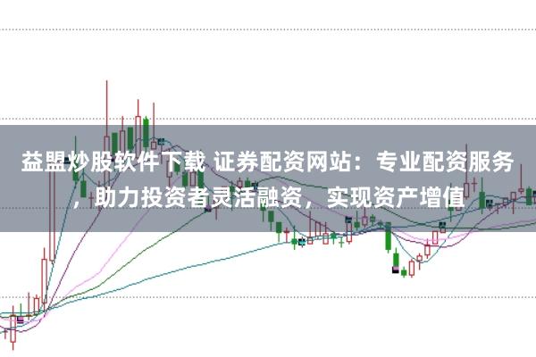 益盟炒股软件下载 证券配资网站：专业配资服务，助力投资者灵活融资，实现资产增值