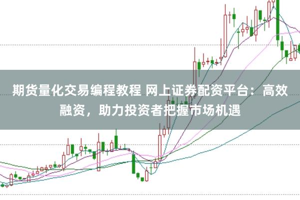 期货量化交易编程教程 网上证券配资平台:高效融资,助力投资者把握市场机遇