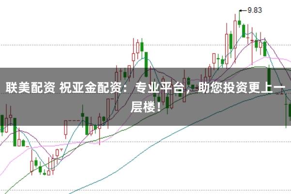 联美配资 祝亚金配资：专业平台，助您投资更上一层楼！