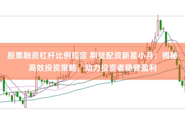 股票融资杠杆比例规定 期货配资新星小月：揭秘高效投资策略，助力投资者稳健盈利