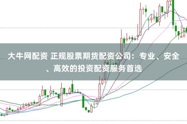 大牛网配资 正规股票期货配资公司：专业、安全、高效的投资配资服务首选