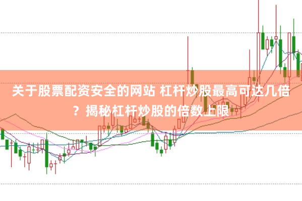 关于股票配资安全的网站 杠杆炒股最高可达几倍?揭秘杠杆炒股的倍数上限