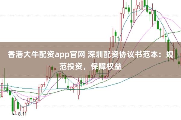 香港大牛配资app官网 深圳配资协议书范本：规范投资，保障权益