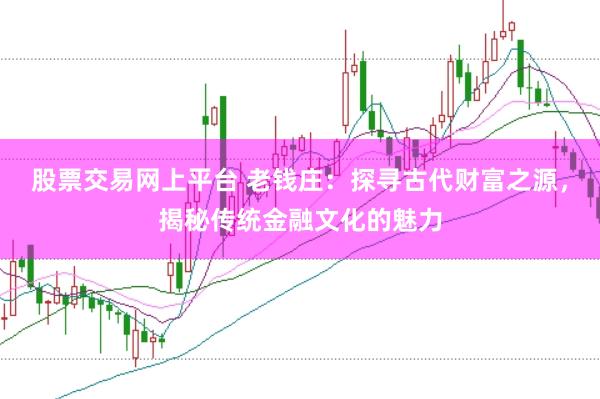 股票交易网上平台 老钱庄:探寻古代财富之源,揭秘传统金融文化的魅力
