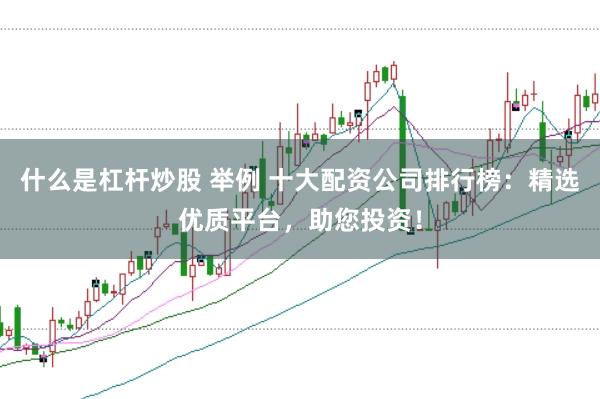 什么是杠杆炒股 举例 十大配资公司排行榜：精选优质平台，助您投资！