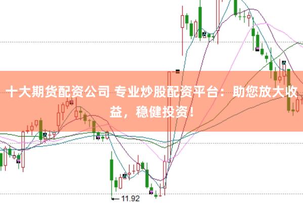 十大期货配资公司 专业炒股配资平台:助您放大收益,稳健投资!