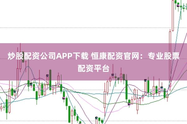炒股配资公司APP下载 恒康配资官网:专业股票配资平台