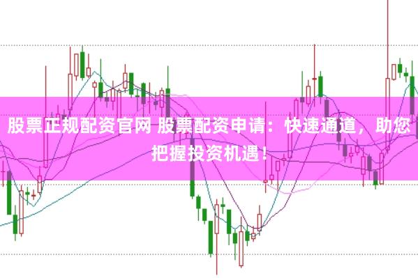 股票正规配资官网 股票配资申请:快速通道,助您把握投资机遇!