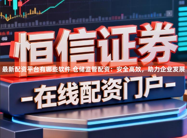 最新配资平台有哪些软件 仓储监管配资：安全高效，助力企业发展