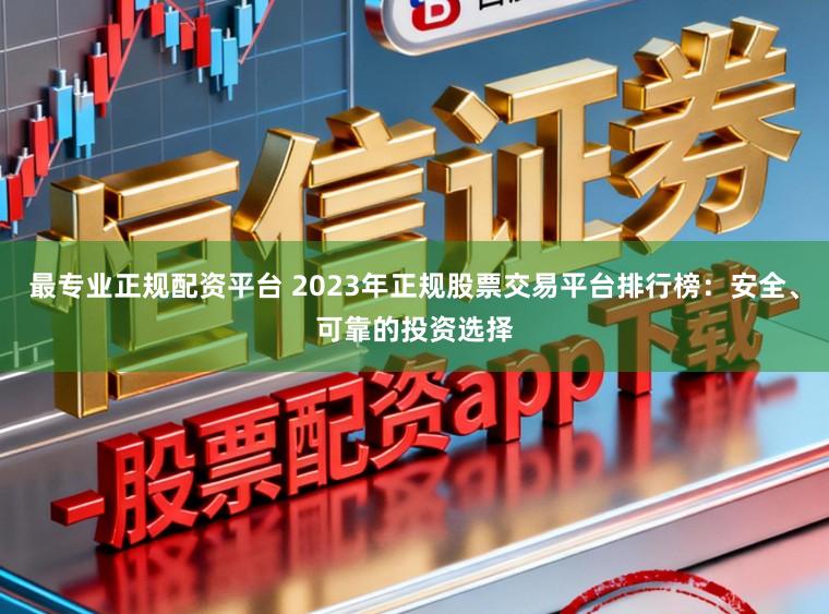 最专业正规配资平台 2023年正规股票交易平台排行榜:安全、可靠的投资选择