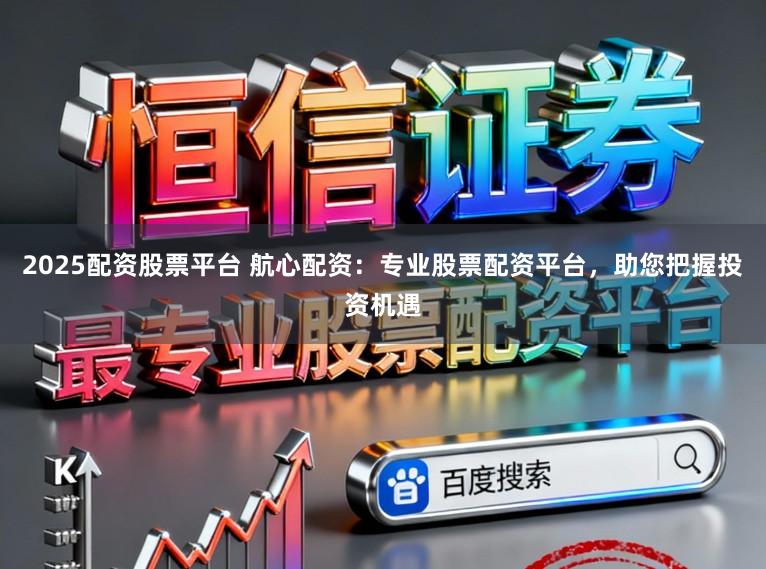 2025配资股票平台 航心配资：专业股票配资平台，助您把握投资机遇