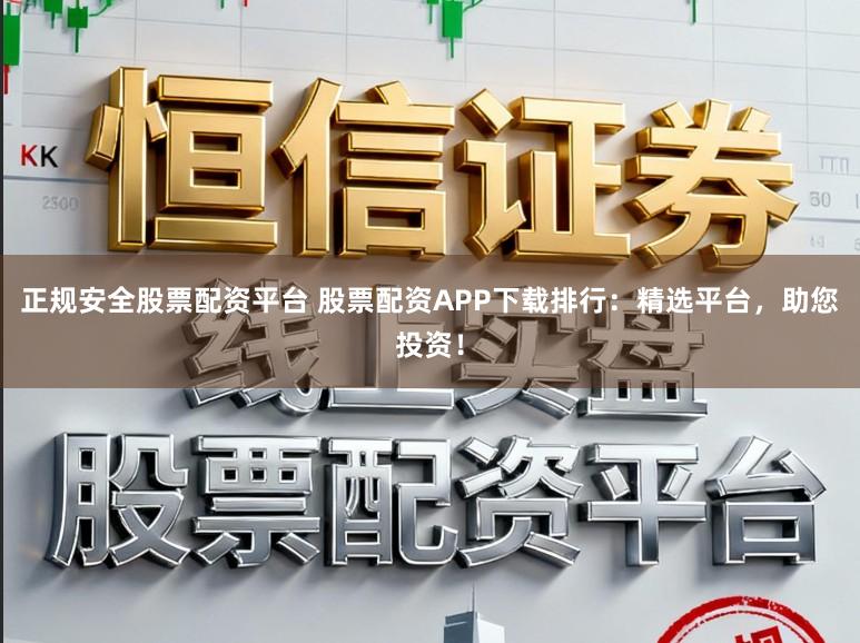 正规安全股票配资平台 股票配资APP下载排行：精选平台，助您投资！