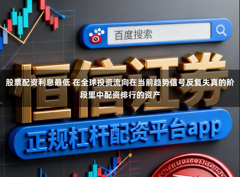股票配资利息最低 在全球投资流向在当前趋势信号反复失真的阶段里中配资排行的资产
