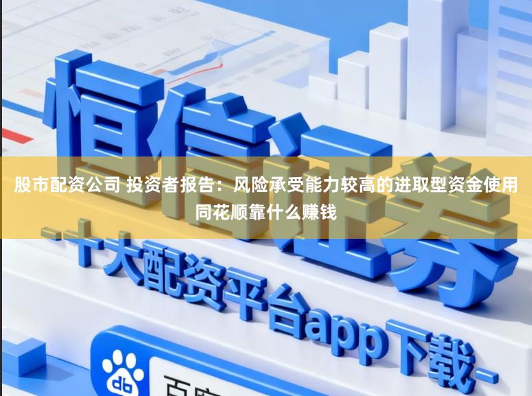 股市配资公司 投资者报告:风险承受能力较高的进取型资金使用同花顺靠什么赚钱