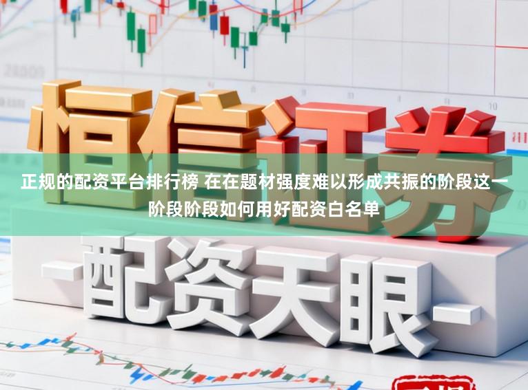正规的配资平台排行榜 在在题材强度难以形成共振的阶段这一阶段阶段如何用好配资白名单