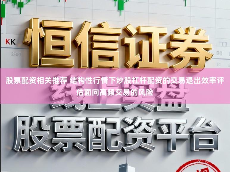 股票配资相关推荐 结构性行情下炒股杠杆配资的交易退出效率评估面向高频交易的风险