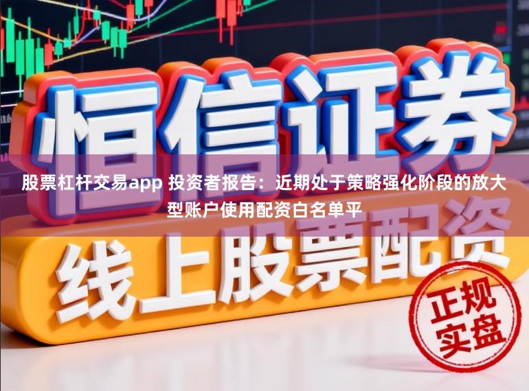 股票杠杆交易app 投资者报告：近期处于策略强化阶段的放大型账户使用配资白名单平
