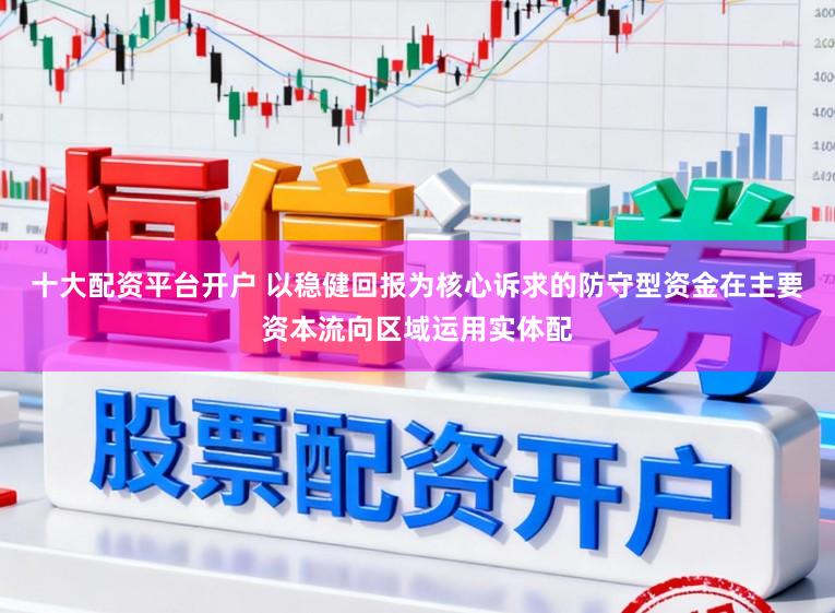 十大配资平台开户 以稳健回报为核心诉求的防守型资金在主要资本流向区域运用实体配