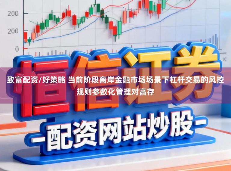 致富配资/好策略 当前阶段离岸金融市场场景下杠杆交易的风控规则参数化管理对高存