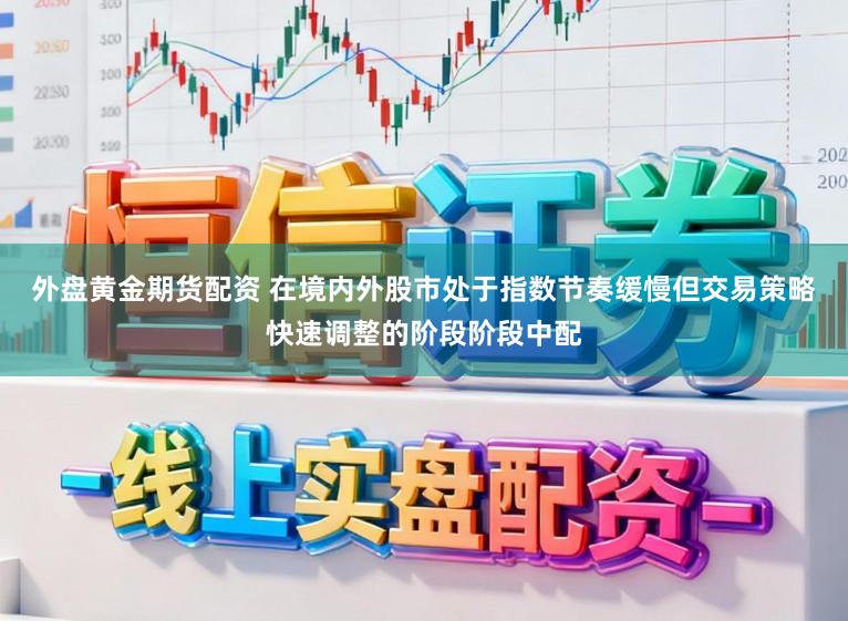 外盘黄金期货配资 在境内外股市处于指数节奏缓慢但交易策略快速调整的阶段阶段中配