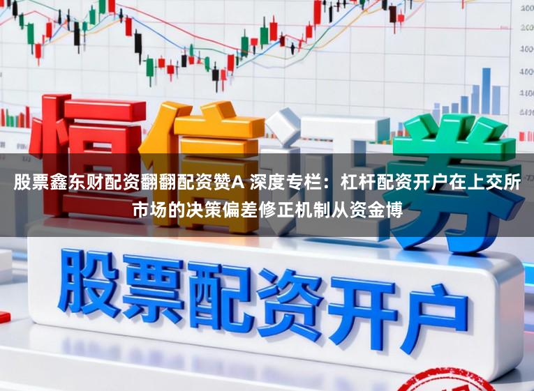 股票鑫东财配资翻翻配资赞A 深度专栏：杠杆配资开户在上交所市场的决策偏差修正机制从资金博