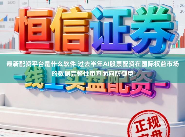 最新配资平台是什么软件 过去半年AI股票配资在国际权益市场的数据完整性审查面向防御型