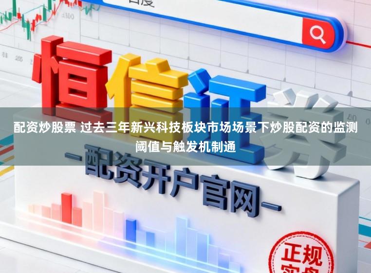 配资炒股票 过去三年新兴科技板块市场场景下炒股配资的监测阈值与触发机制通