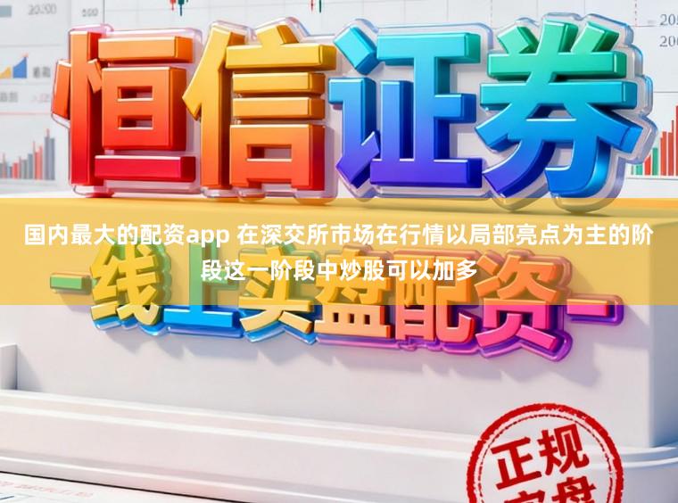 国内最大的配资app 在深交所市场在行情以局部亮点为主的阶段这一阶段中炒股可以加多
