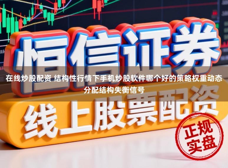 在线炒股配资 结构性行情下手机炒股软件哪个好的策略权重动态分配结构失衡信号