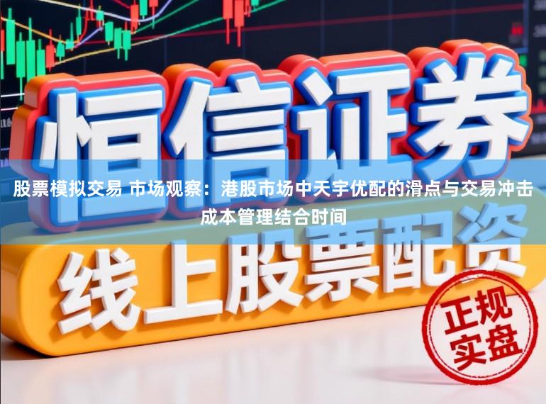 股票模拟交易 市场观察：港股市场中天宇优配的滑点与交易冲击成本管理结合时间