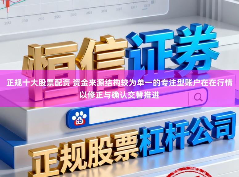 正规十大股票配资 资金来源结构较为单一的专注型账户在在行情以修正与确认交替推进
