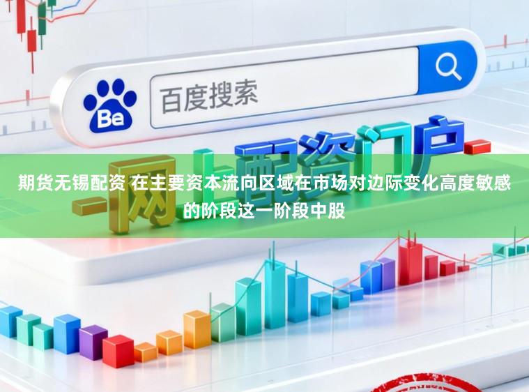 期货无锡配资 在主要资本流向区域在市场对边际变化高度敏感的阶段这一阶段中股