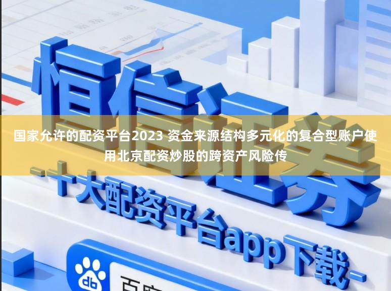 国家允许的配资平台2023 资金来源结构多元化的复合型账户使用北京配资炒股的跨资产风险传