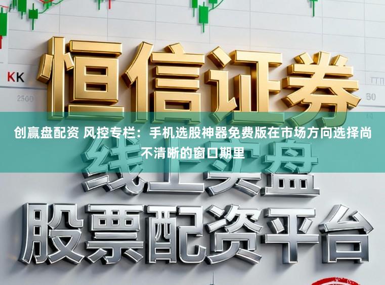 创赢盘配资 风控专栏：手机选股神器免费版在市场方向选择尚不清晰的窗口期里