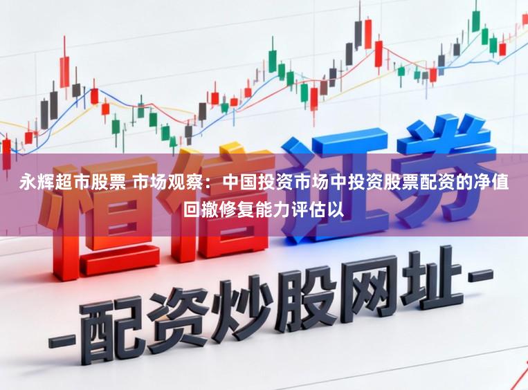 永辉超市股票 市场观察：中国投资市场中投资股票配资的净值回撤修复能力评估以